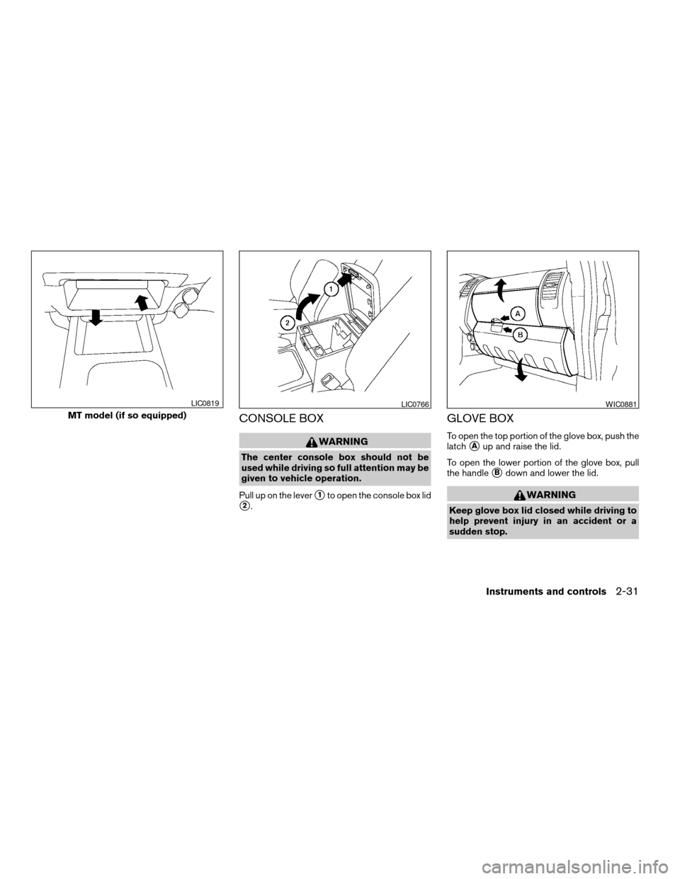 NISSAN XTERRA 2005 N50 / 2.G Owners Manual CONSOLE BOX
WARNING
The center console box should not be
used while driving so full attention may be
given to vehicle operation.
Pull up on the lever
s1to open the console box lid
s2.
GLOVE BOX
To ope