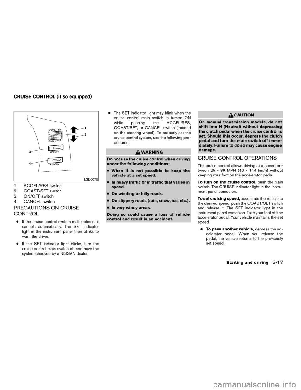 NISSAN XTERRA 2005 N50 / 2.G Service Manual 1. ACCEL/RES switch
2. COAST/SET switch
3. ON/OFF switch
4. CANCEL switch
PRECAUTIONS ON CRUISE
CONTROL
cIf the cruise control system malfunctions, it
cancels automatically. The SET indicator
light in
