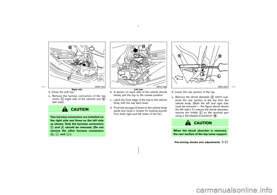 NISSAN 350Z 2006 Z33 Owners Manual 3. Close the soft top.
a. Remove the harness connectors of the top
motor,
F
(right side of the vehicle) and
H
(left side).
CAUTION
Two harness connectors are installed on
the right side and three on