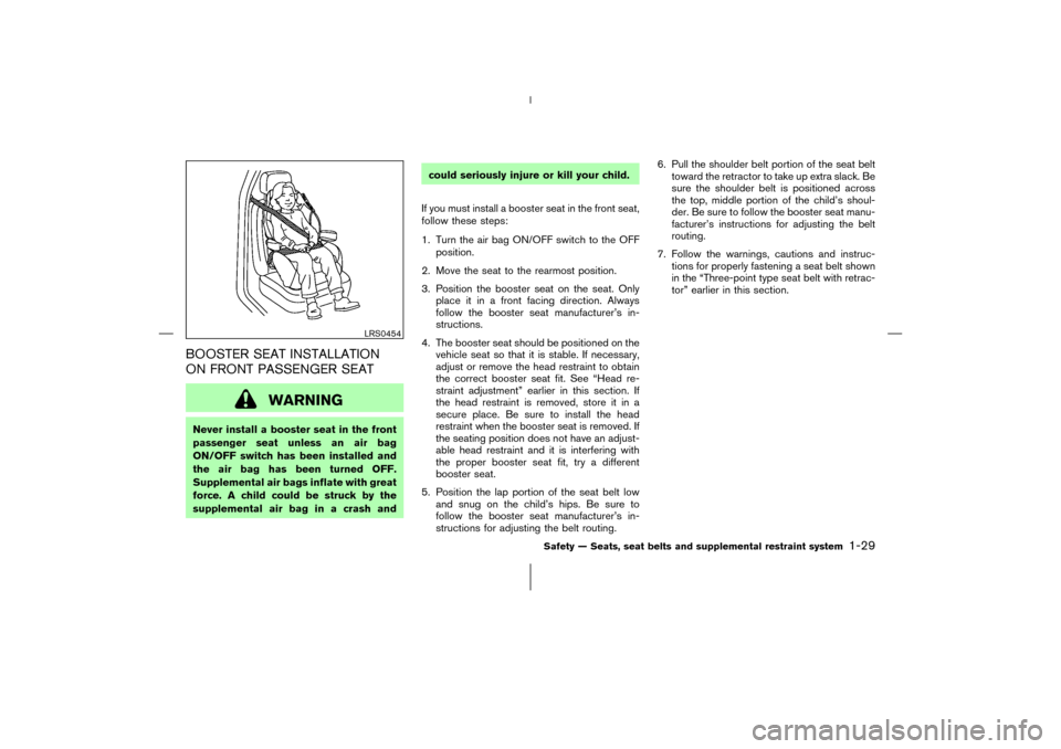 NISSAN 350Z 2006 Z33 Owners Manual BOOSTER SEAT INSTALLATION
ON FRONT PASSENGER SEAT
WARNING
Never install a booster seat in the front
passenger seat unless an air bag
ON/OFF switch has been installed and
the air bag has been turned OF