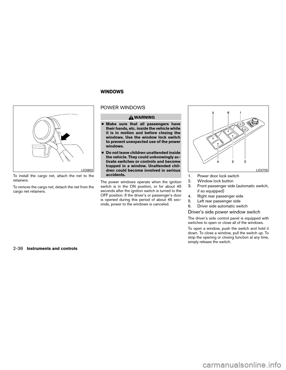 NISSAN ALTIMA 2006 L31 / 3.G Owners Manual To install the cargo net, attach the net to the
retainers.
To remove the cargo net, detach the net from the
cargo net retainers.
POWER WINDOWS
WARNING
cMake sure that all passengers have
their hands, NISSAN ALTIMA 2006 L31 / 3.G Owners Manual To install the cargo net, attach the net to the
retainers.
To remove the cargo net, detach the net from the
cargo net retainers.
POWER WINDOWS
WARNING
cMake sure that all passengers have
their hands,