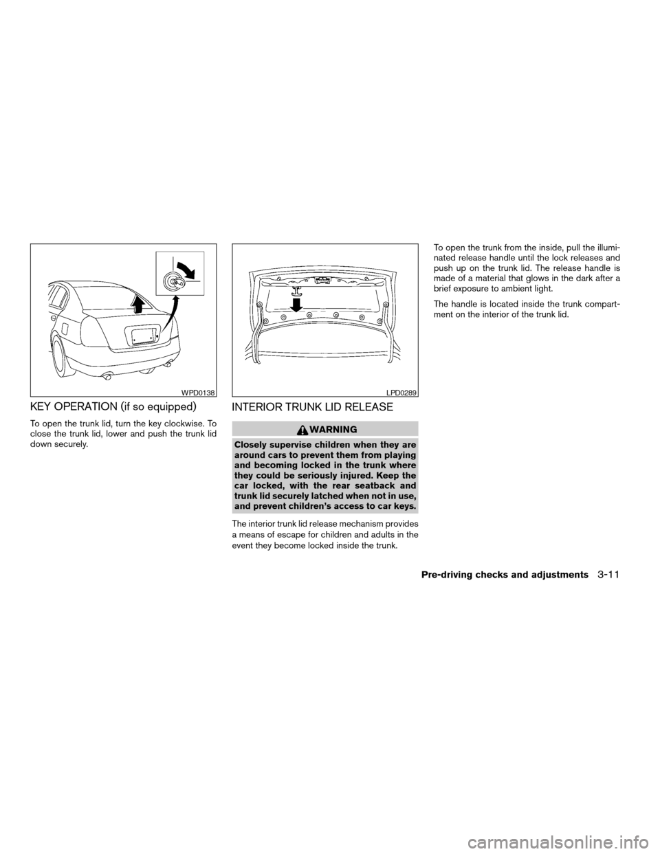 NISSAN ALTIMA 2006 L31 / 3.G Owners Manual KEY OPERATION (if so equipped)
To open the trunk lid, turn the key clockwise. To
close the trunk lid, lower and push the trunk lid
down securely.
INTERIOR TRUNK LID RELEASE
WARNING
Closely supervise c