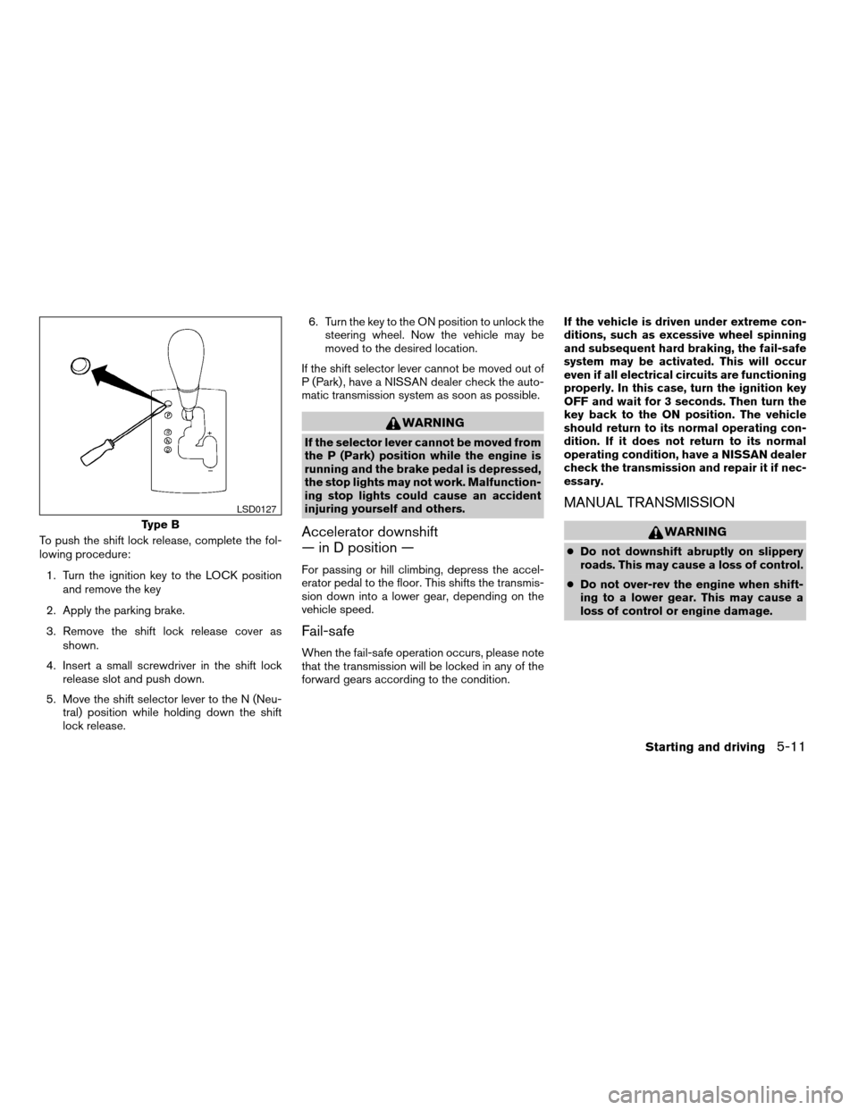 NISSAN ALTIMA 2006 L31 / 3.G User Guide To push the shift lock release, complete the fol-
lowing procedure:
1. Turn the ignition key to the LOCK position
and remove the key
2. Apply the parking brake.
3. Remove the shift lock release cover 