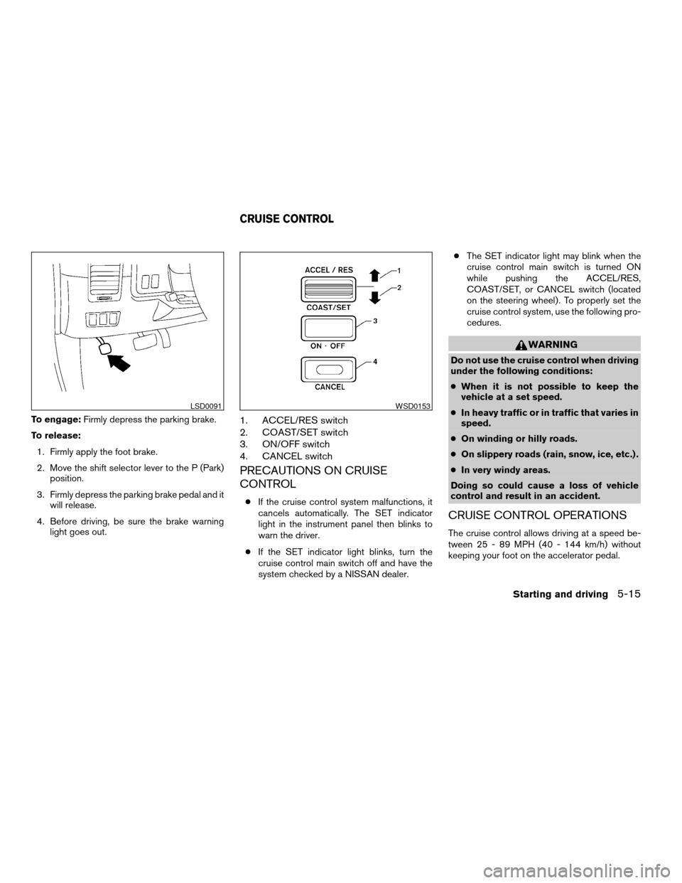 NISSAN ARMADA 2006 1.G Owners Manual To engage:Firmly depress the parking brake.
To release:
1. Firmly apply the foot brake.
2. Move the shift selector lever to the P (Park)
position.
3. Firmly depress the parking brake pedal and it
will