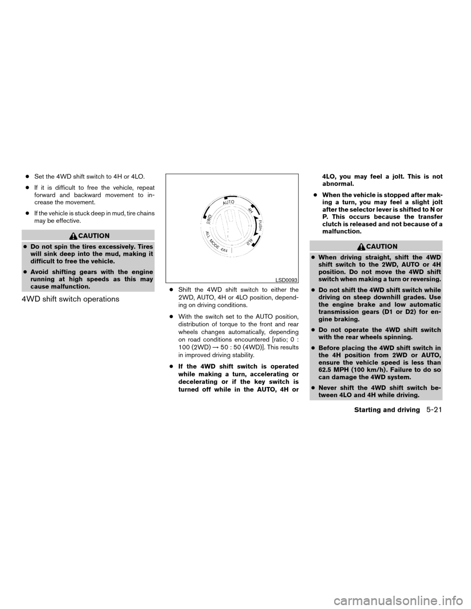 NISSAN ARMADA 2006 1.G Owners Manual cSet the 4WD shift switch to 4H or 4LO.
cIf it is difficult to free the vehicle, repeat
forward and backward movement to in-
crease the movement.
cIf the vehicle is stuck deep in mud, tire chains
may 