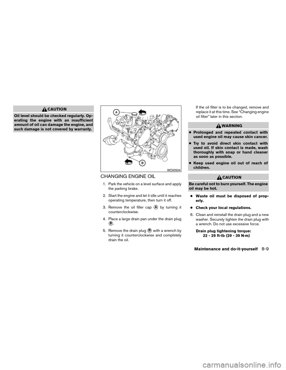 NISSAN ARMADA 2006 1.G Owners Manual CAUTION
Oil level should be checked regularly. Op-
erating the engine with an insufficient
amount of oil can damage the engine, and
such damage is not covered by warranty.
CHANGING ENGINE OIL
1. Park 