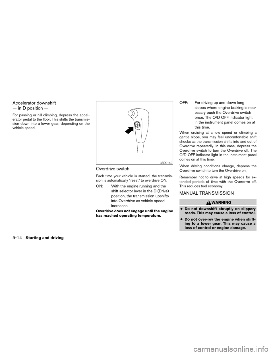 NISSAN FRONTIER 2006 D22 / 1.G Service Manual Accelerator downshift
— in D position —
For passing or hill climbing, depress the accel-
erator pedal to the floor. This shifts the transmis-
sion down into a lower gear, depending on the
vehicle 