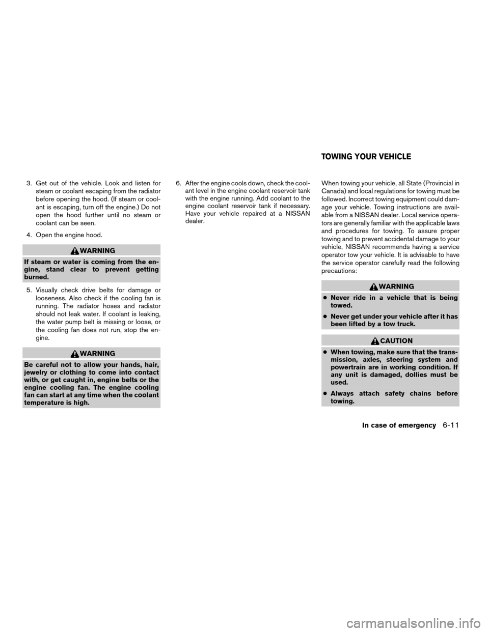 NISSAN FRONTIER 2006 D22 / 1.G Owners Manual 3. Get out of the vehicle. Look and listen for
steam or coolant escaping from the radiator
before opening the hood. (If steam or cool-
ant is escaping, turn off the engine.) Do not
open the hood furth NISSAN FRONTIER 2006 D22 / 1.G Owners Manual 3. Get out of the vehicle. Look and listen for
steam or coolant escaping from the radiator
before opening the hood. (If steam or cool-
ant is escaping, turn off the engine.) Do not
open the hood furth