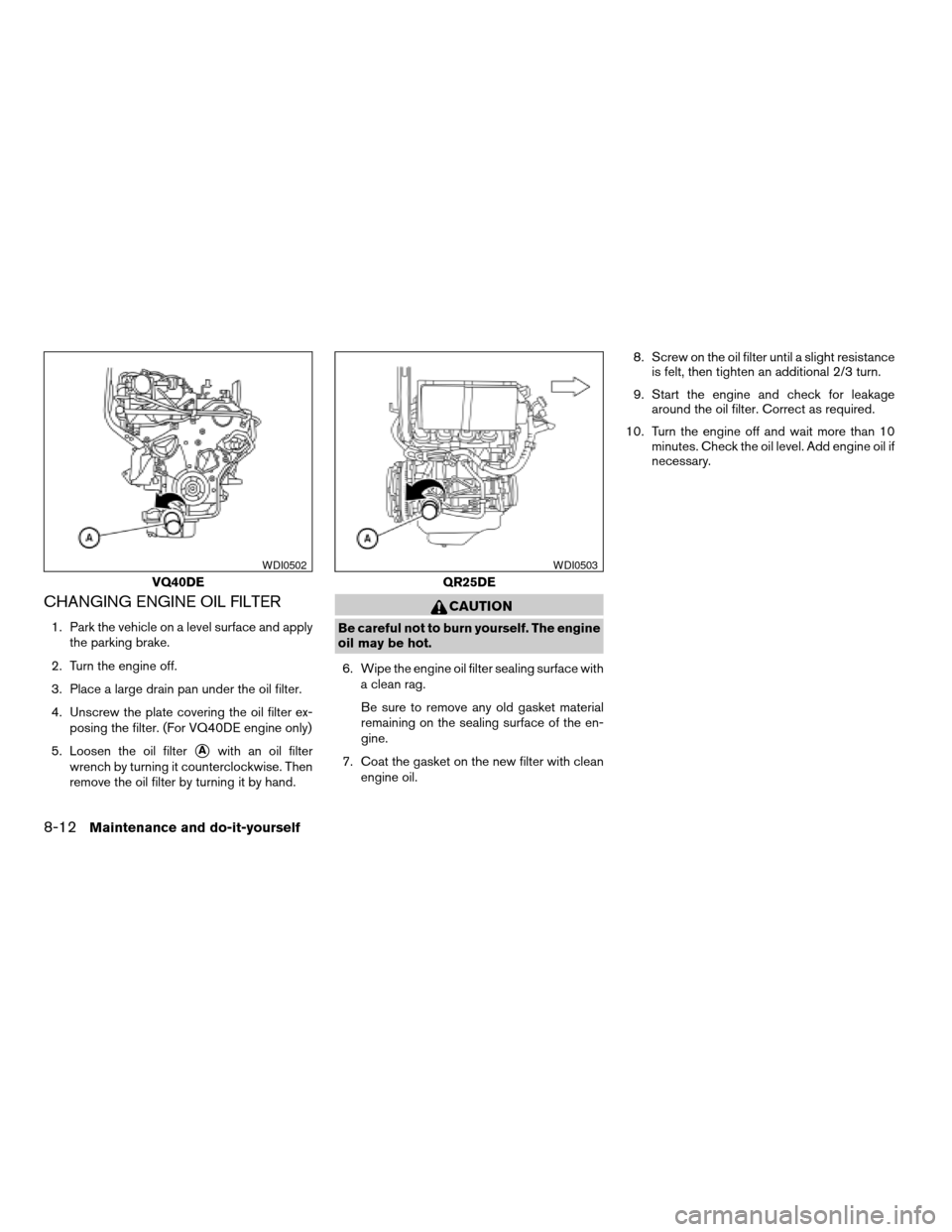 NISSAN FRONTIER 2006 D22 / 1.G Owners Manual CHANGING ENGINE OIL FILTER
1. Park the vehicle on a level surface and apply
the parking brake.
2. Turn the engine off.
3. Place a large drain pan under the oil filter.
4. Unscrew the plate covering th NISSAN FRONTIER 2006 D22 / 1.G Owners Manual CHANGING ENGINE OIL FILTER
1. Park the vehicle on a level surface and apply
the parking brake.
2. Turn the engine off.
3. Place a large drain pan under the oil filter.
4. Unscrew the plate covering th
