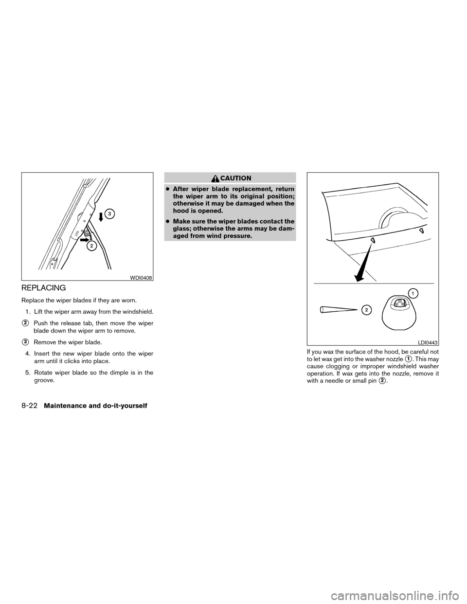 NISSAN FRONTIER 2006 D22 / 1.G Owners Manual REPLACING
Replace the wiper blades if they are worn.
1. Lift the wiper arm away from the windshield.
s2Push the release tab, then move the wiper
blade down the wiper arm to remove.
s3Remove the wiper NISSAN FRONTIER 2006 D22 / 1.G Owners Manual REPLACING
Replace the wiper blades if they are worn.
1. Lift the wiper arm away from the windshield.
s2Push the release tab, then move the wiper
blade down the wiper arm to remove.
s3Remove the wiper