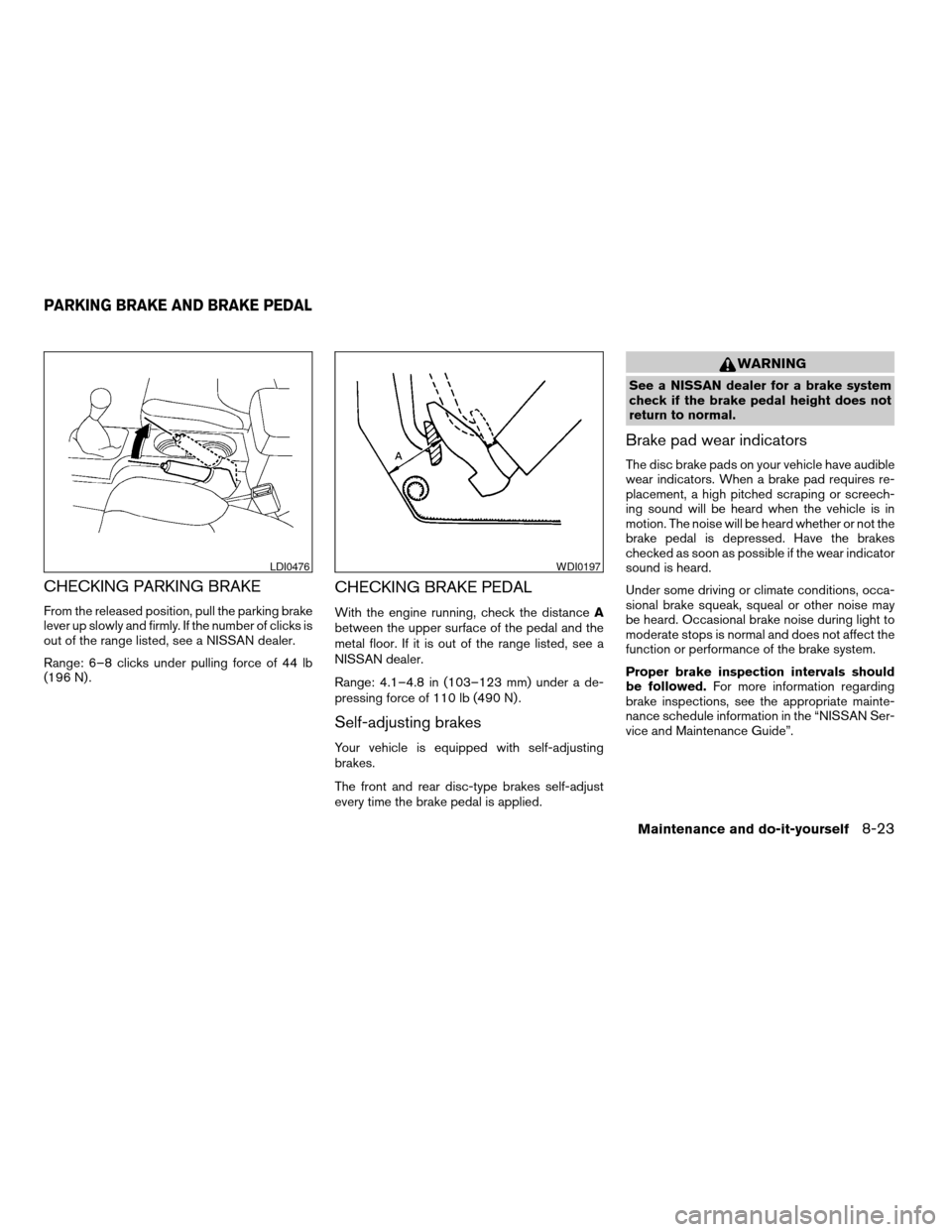 NISSAN FRONTIER 2006 D22 / 1.G Owners Manual CHECKING PARKING BRAKE
From the released position, pull the parking brake
lever up slowly and firmly. If the number of clicks is
out of the range listed, see a NISSAN dealer.
Range: 6–8 clicks under