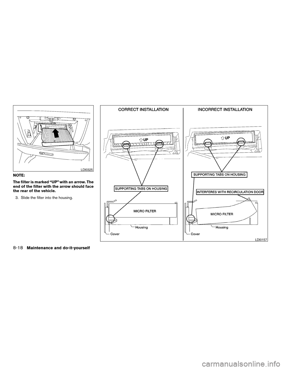 NISSAN MAXIMA 2006 A34 / 6.G Owners Manual NOTE:
The filter is marked “UP” with an arrow. The
end of the filter with the arrow should face
the rear of the vehicle.
3. Slide the filter into the housing.
LDI0325
LDI0157
8-18Maintenance and d