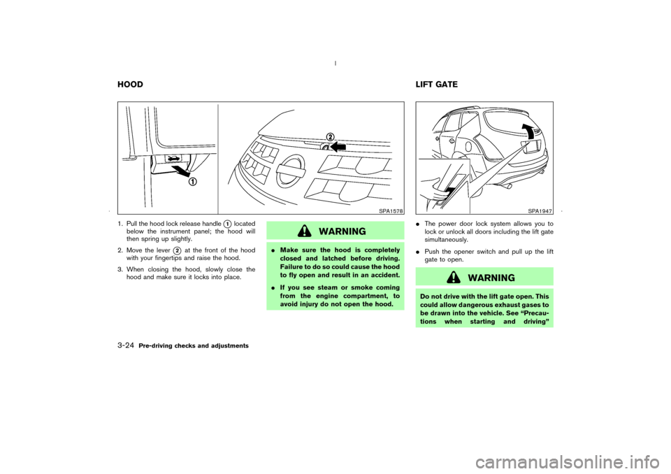 NISSAN MURANO 2006 1.G Owners Manual 1. Pull the hood lock release handle
1
located
below the instrument panel; the hood will
then spring up slightly.
2. Move the lever
2
at the front of the hood
with your fingertips and raise the hood