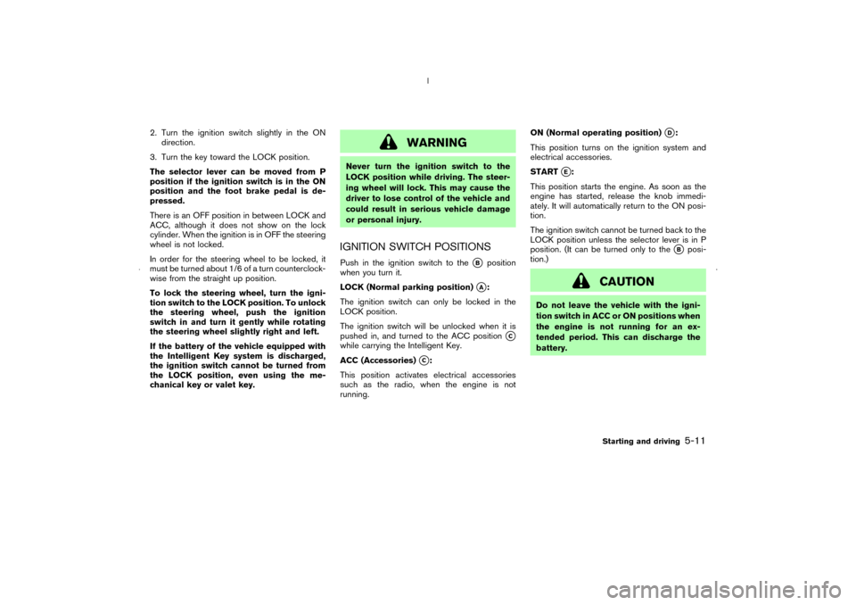 NISSAN MURANO 2006 1.G Owners Manual 2. Turn the ignition switch slightly in the ON
direction.
3. Turn the key toward the LOCK position.
The selector lever can be moved from P
position if the ignition switch is in the ON
position and the