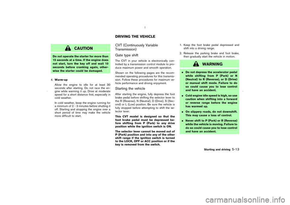 NISSAN MURANO 2006 1.G User Guide CAUTION
Do not operate the starter for more than
15 seconds at a time. If the engine does
not start, turn the key off and wait 10
seconds before cranking again, other-
wise the starter could be damage