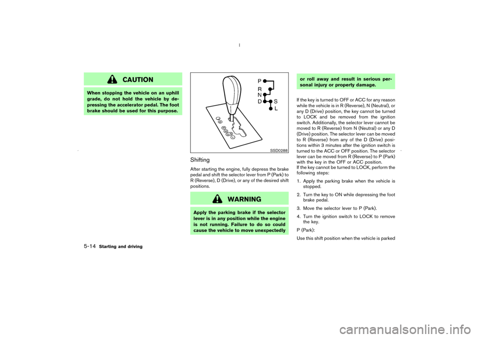 NISSAN MURANO 2006 1.G Owners Manual CAUTION
When stopping the vehicle on an uphill
grade, do not hold the vehicle by de-
pressing the accelerator pedal. The foot
brake should be used for this purpose.
ShiftingAfter starting the engine, 