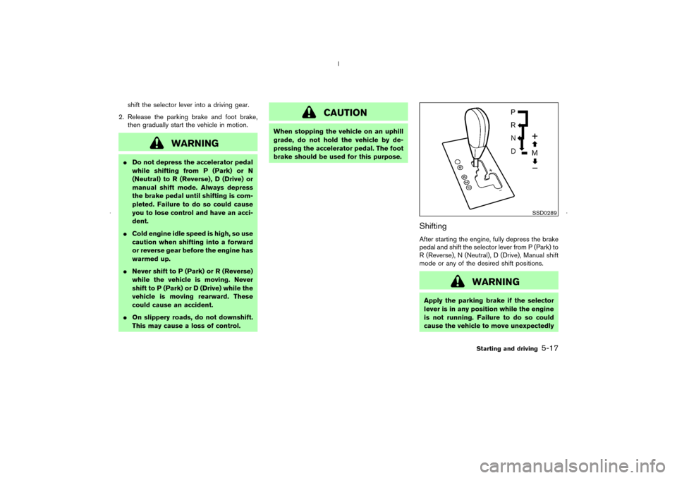 NISSAN MURANO 2006 1.G Owners Manual shift the selector lever into a driving gear.
2. Release the parking brake and foot brake,
then gradually start the vehicle in motion.
WARNING
Do not depress the accelerator pedal
while shifting from