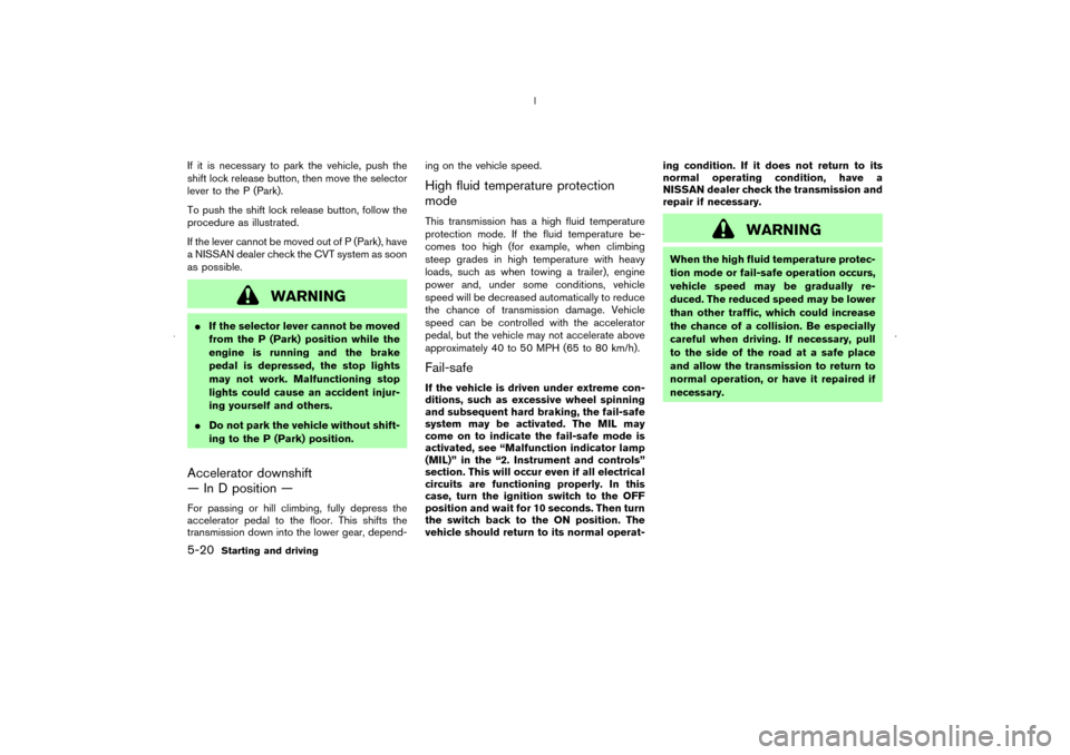 NISSAN MURANO 2006 1.G Owners Manual If it is necessary to park the vehicle, push the
shift lock release button, then move the selector
lever to the P (Park).
To push the shift lock release button, follow the
procedure as illustrated.
If