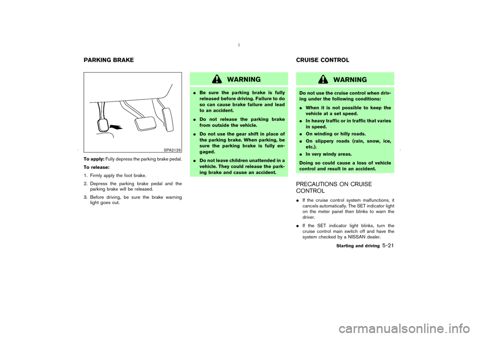 NISSAN MURANO 2006 1.G Owners Manual To apply:Fully depress the parking brake pedal.
To release:
1. Firmly apply the foot brake.
2. Depress the parking brake pedal and the
parking brake will be released.
3. Before driving, be sure the br