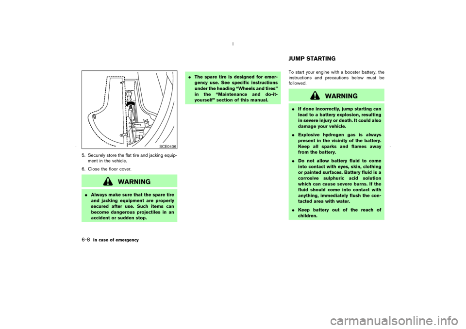 NISSAN MURANO 2006 1.G Service Manual 5. Securely store the flat tire and jacking equip-
ment in the vehicle.
6. Close the floor cover.
WARNING
Always make sure that the spare tire
and jacking equipment are properly
secured after use. Su