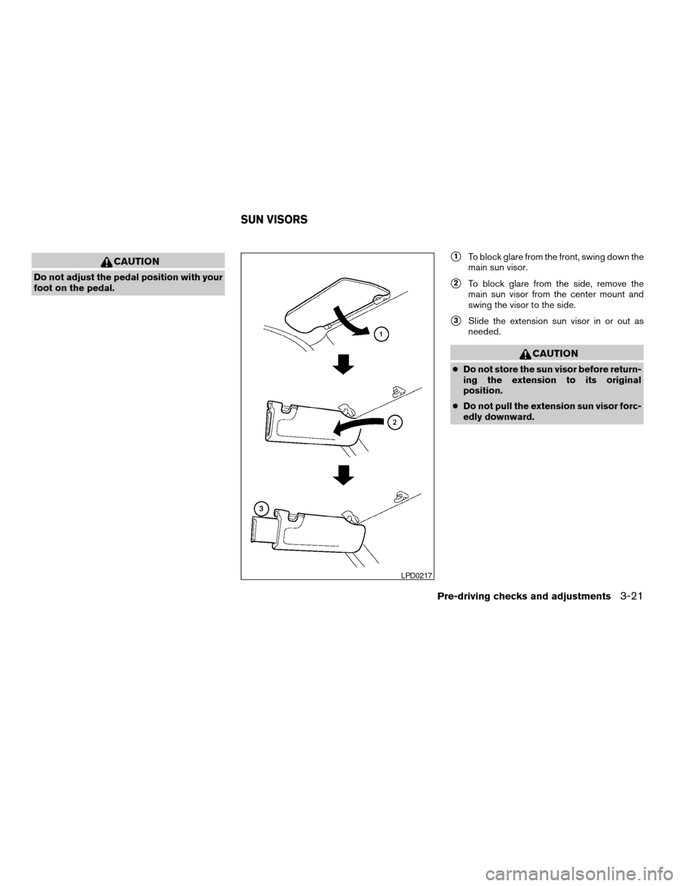 NISSAN QUEST 2006 V42 / 3.G Owners Manual CAUTION
Do not adjust the pedal position with your
foot on the pedal.
s1To block glare from the front, swing down the
main sun visor.
s2To block glare from the side, remove the
main sun visor from the