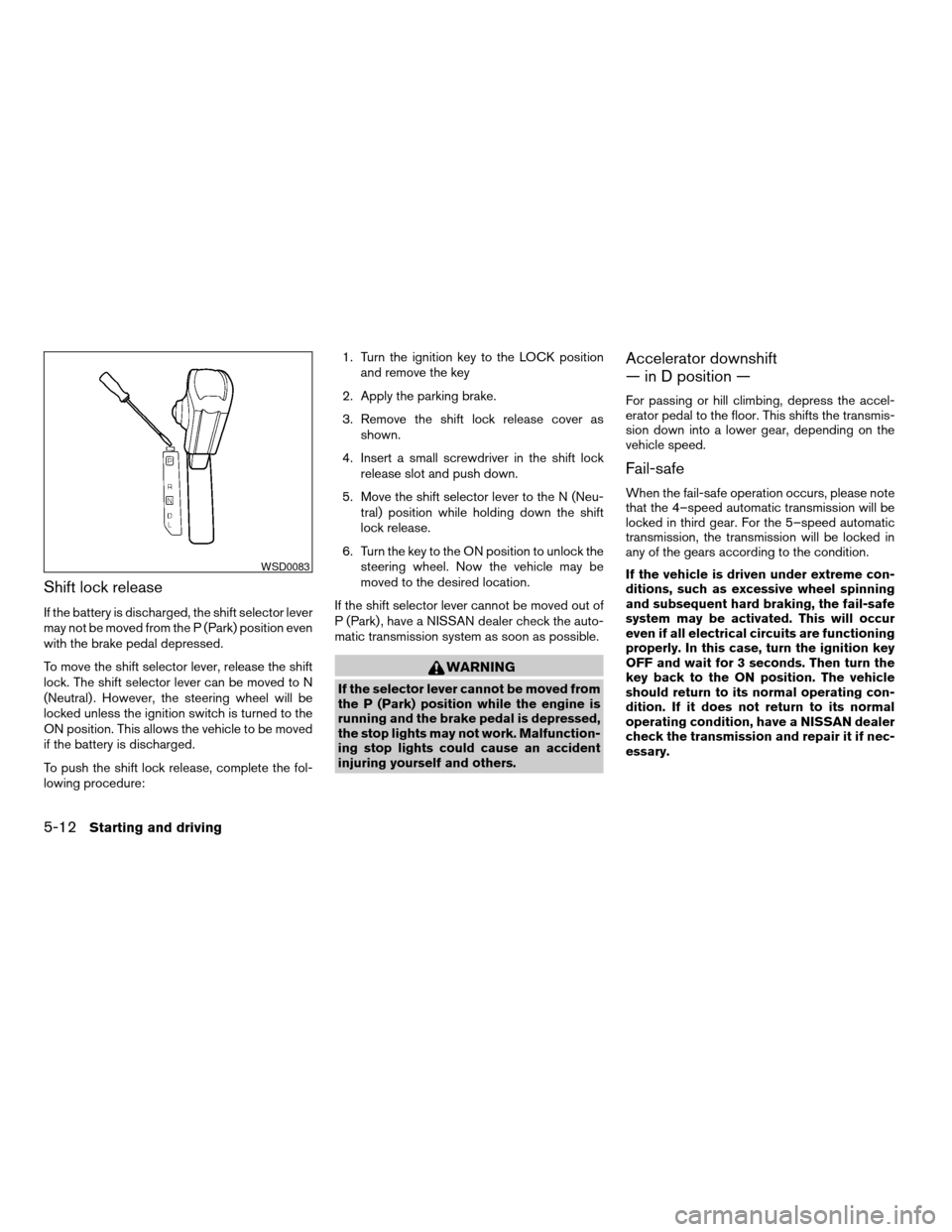 NISSAN QUEST 2006 V42 / 3.G User Guide Shift lock release
If the battery is discharged, the shift selector lever
may not be moved from the P (Park) position even
with the brake pedal depressed.
To move the shift selector lever, release the