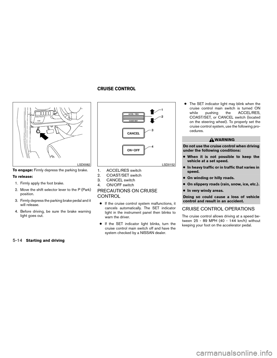 NISSAN QUEST 2006 V42 / 3.G Owners Manual To engage:Firmly depress the parking brake.
To release:
1. Firmly apply the foot brake.
2. Move the shift selector lever to the P (Park)
position.
3. Firmly depress the parking brake pedal and it
will NISSAN QUEST 2006 V42 / 3.G Owners Manual To engage:Firmly depress the parking brake.
To release:
1. Firmly apply the foot brake.
2. Move the shift selector lever to the P (Park)
position.
3. Firmly depress the parking brake pedal and it
will