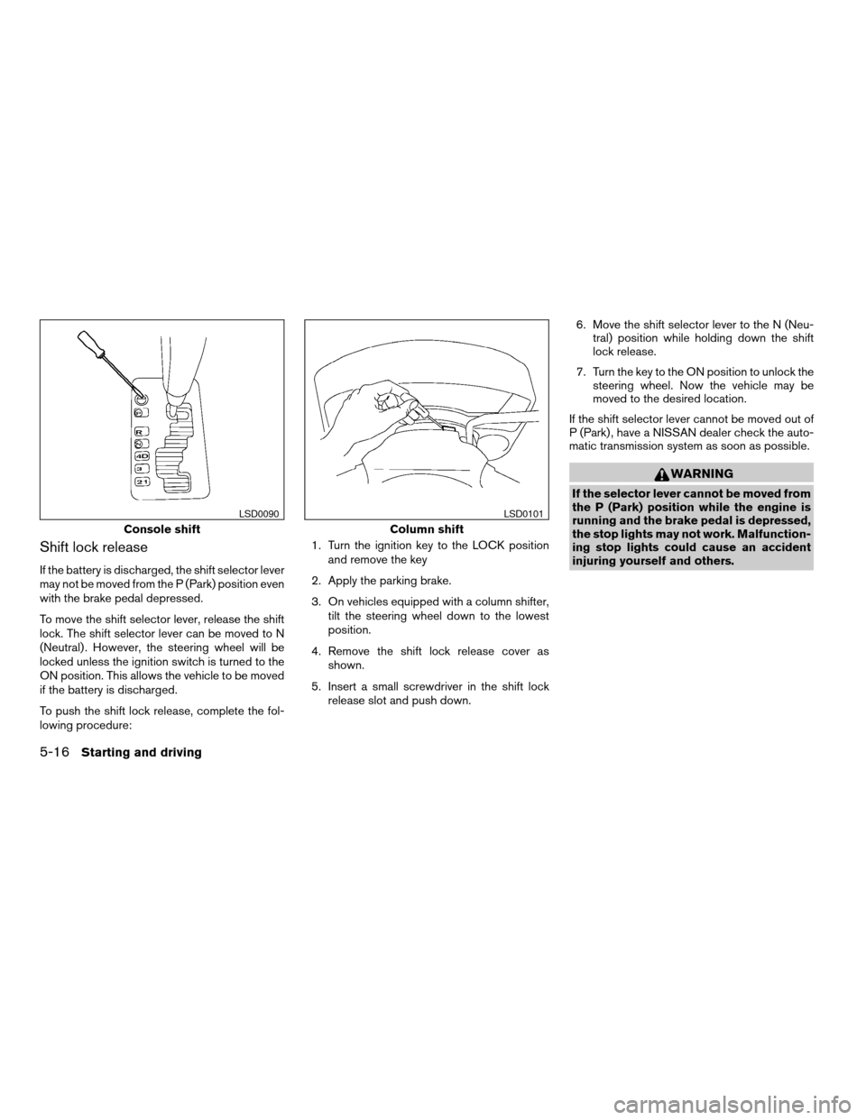 NISSAN TITAN 2006 1.G Owners Manual Shift lock release
If the battery is discharged, the shift selector lever
may not be moved from the P (Park) position even
with the brake pedal depressed.
To move the shift selector lever, release the