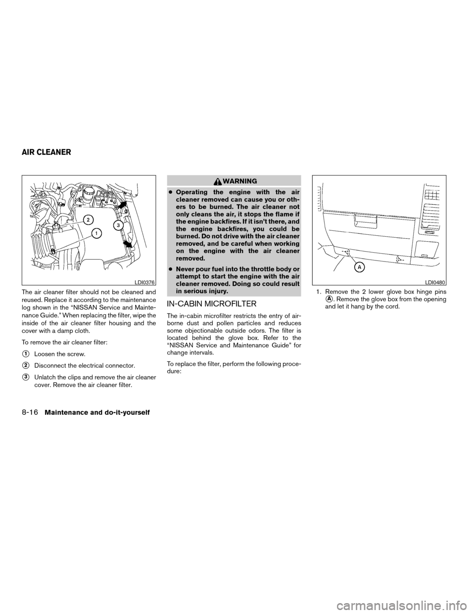 NISSAN TITAN 2006 1.G Owners Manual The air cleaner filter should not be cleaned and
reused. Replace it according to the maintenance
log shown in the “NISSAN Service and Mainte-
nance Guide.” When replacing the filter, wipe the
insi