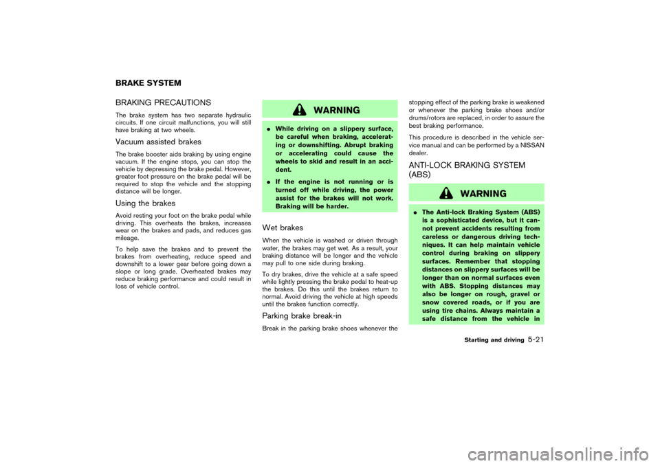 NISSAN 350Z 2007 Z33 Owners Manual BRAKING PRECAUTIONSThe brake system has two separate hydraulic
circuits. If one circuit malfunctions, you will still
have braking at two wheels.Vacuum assisted brakesThe brake booster aids braking by 