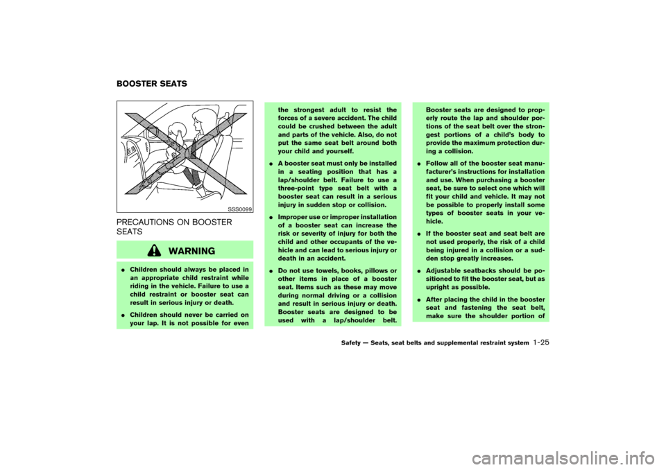 NISSAN 350Z 2007 Z33 Owners Manual PRECAUTIONS ON BOOSTER
SEATS
WARNING
Children should always be placed in
an appropriate child restraint while
riding in the vehicle. Failure to use a
child restraint or booster seat can
result in ser