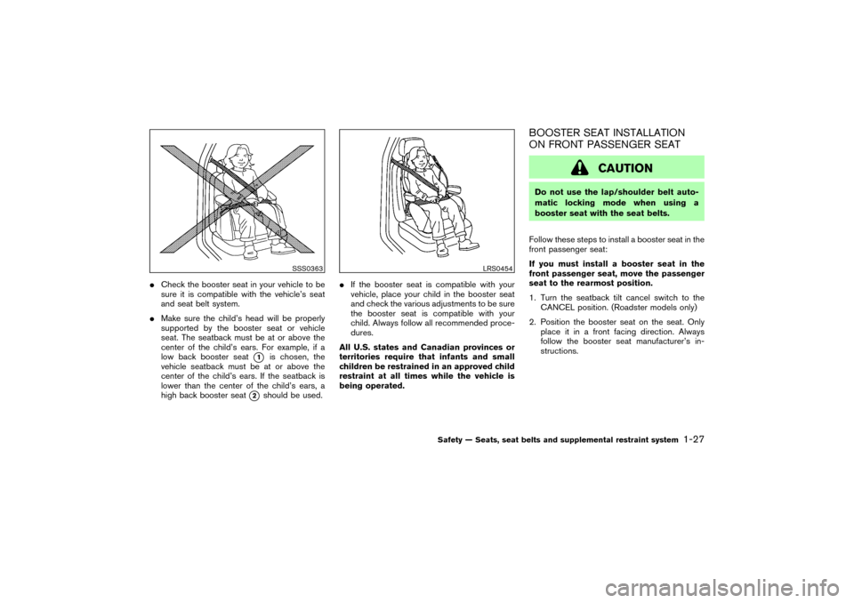 NISSAN 350Z 2007 Z33 Owners Manual Check the booster seat in your vehicle to be
sure it is compatible with the vehicle’s seat
and seat belt system.
Make sure the child’s head will be properly
supported by the booster seat or vehi