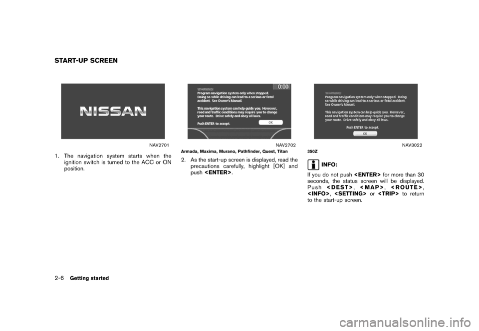 NISSAN PATHFINDER 2007 R51 / 3.G Navigation Manual NAV2701
1. The navigation system starts when the
ignition switch is turned to the ACC or ON
position.
NAV2702Armada, Maxima, Murano, Pathfinder, Quest, Titan
2. As the start-up screen is displayed, re