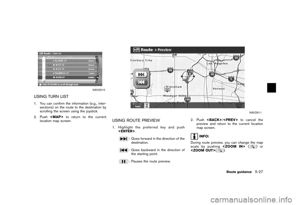 NISSAN VERSA 2007 1.G Navigation Manual NAV2910
USING TURN LIST
1. You can confirm the information (e.g., inter-
sections) on the route to the destination by
scrolling the screen using the joystick.
2. Push<MAP>to return to the current
loca