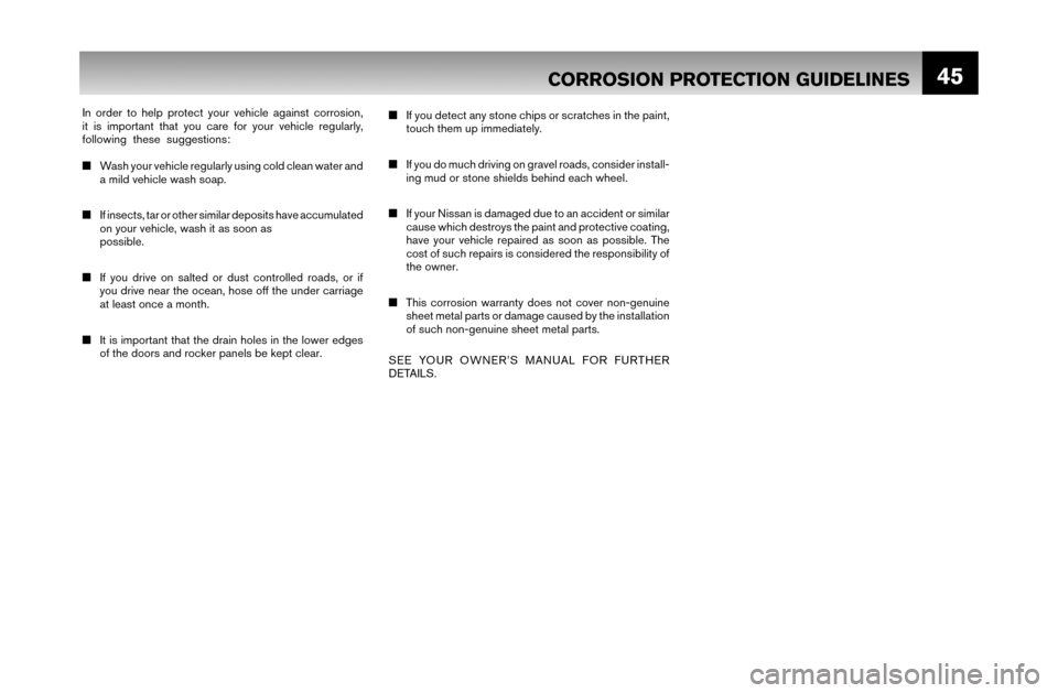 NISSAN VERSA 2007 1.G Warranty Booklet 45
In order to help protect your vehicle against corrosion, 
it is important that you care for your vehicle regularly, 
following these suggestions:
■  Wash your vehicle regularly using cold clean w