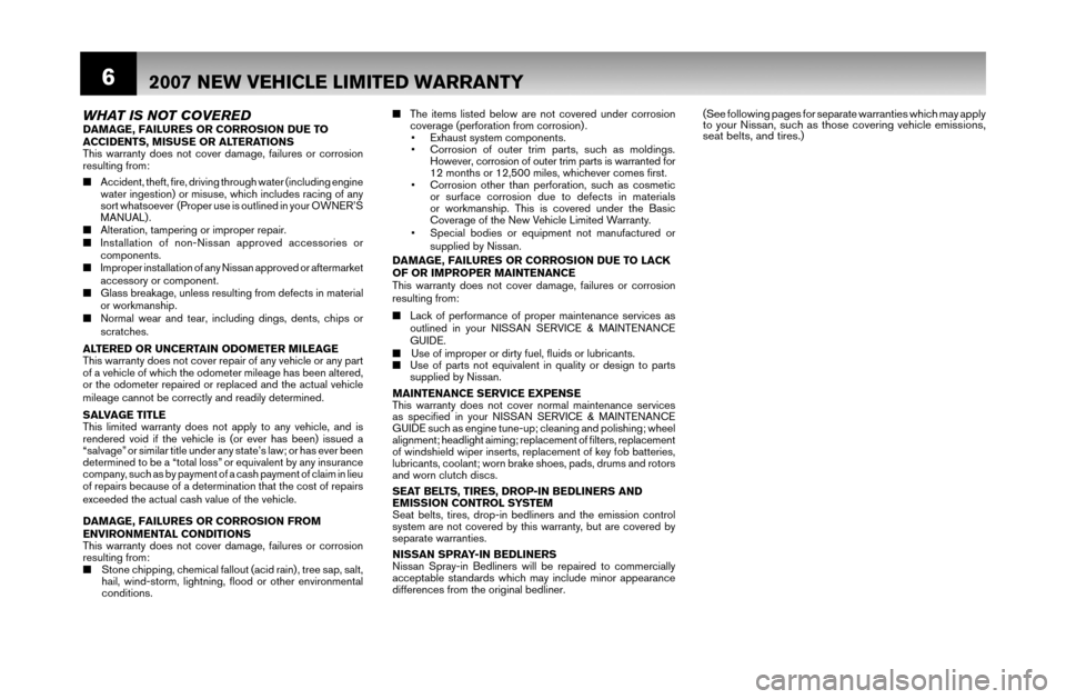 NISSAN FRONTIER 2007 D22 / 1.G Warranty Booklet 6
E
a
T
d
c
C
W
HT
o
d
d
a
w
E
T
2007 NEW VEHICLE LIMITED WARRANTY
WHAT IS NOT COVEREDDAMAGE, FAILURES OR CORROSION DUE TO 
ACCIDENTS, MISUSE OR ALTERATIONS
This warranty does not cover damage, failur