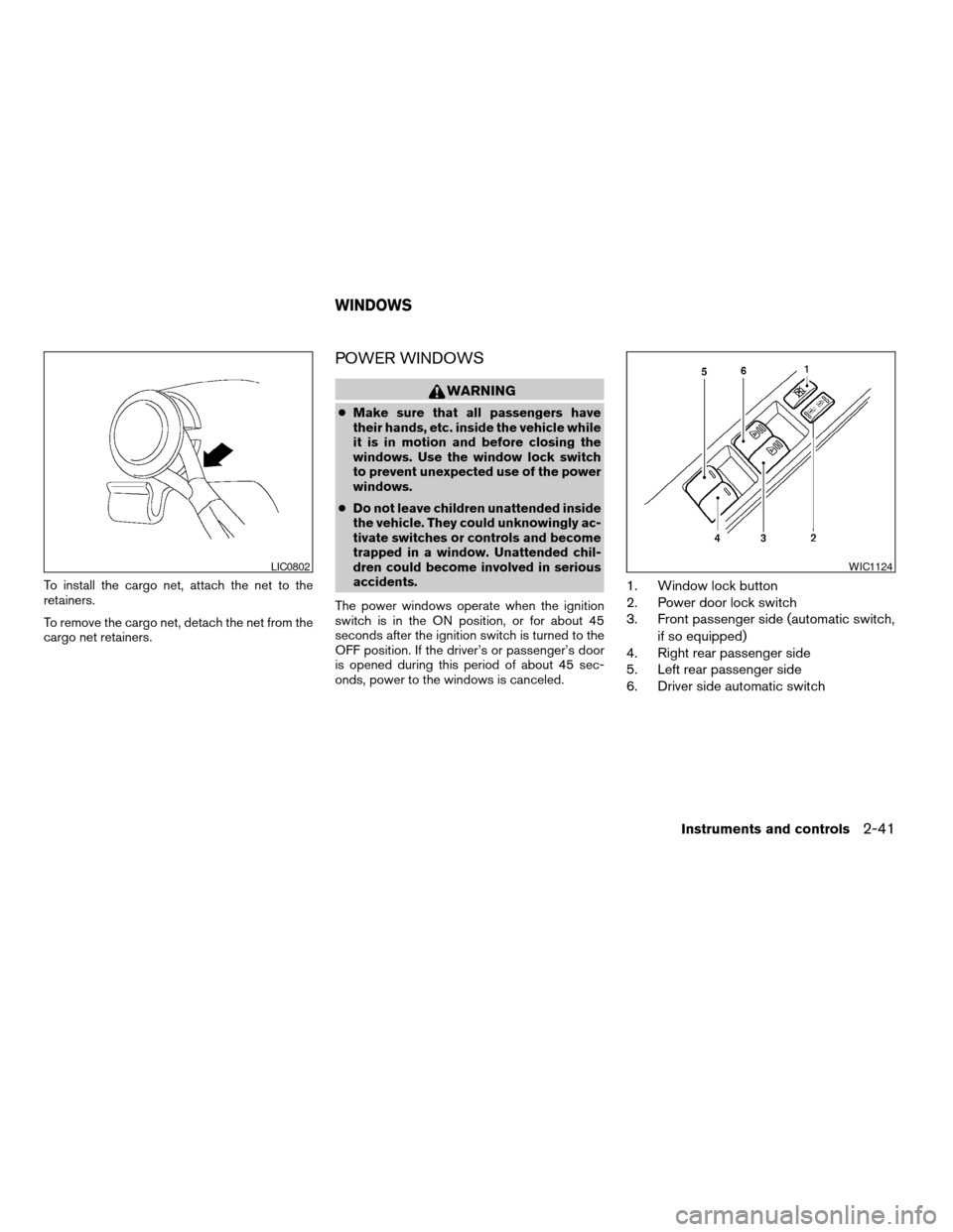 NISSAN ALTIMA 2007 L32A / 4.G Owners Manual To install the cargo net, attach the net to the
retainers.
To remove the cargo net, detach the net from the
cargo net retainers.
POWER WINDOWS
WARNING
cMake sure that all passengers have
their hands, NISSAN ALTIMA 2007 L32A / 4.G Owners Manual To install the cargo net, attach the net to the
retainers.
To remove the cargo net, detach the net from the
cargo net retainers.
POWER WINDOWS
WARNING
cMake sure that all passengers have
their hands,