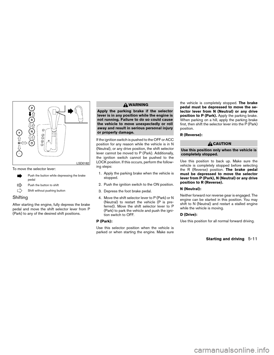 NISSAN ALTIMA 2007 L32A / 4.G Owners Manual To move the selector lever:
Push the button while depressing the brake
pedal
Push the button to shift
Shift without pushing button
Shifting
After starting the engine, fully depress the brake
pedal and