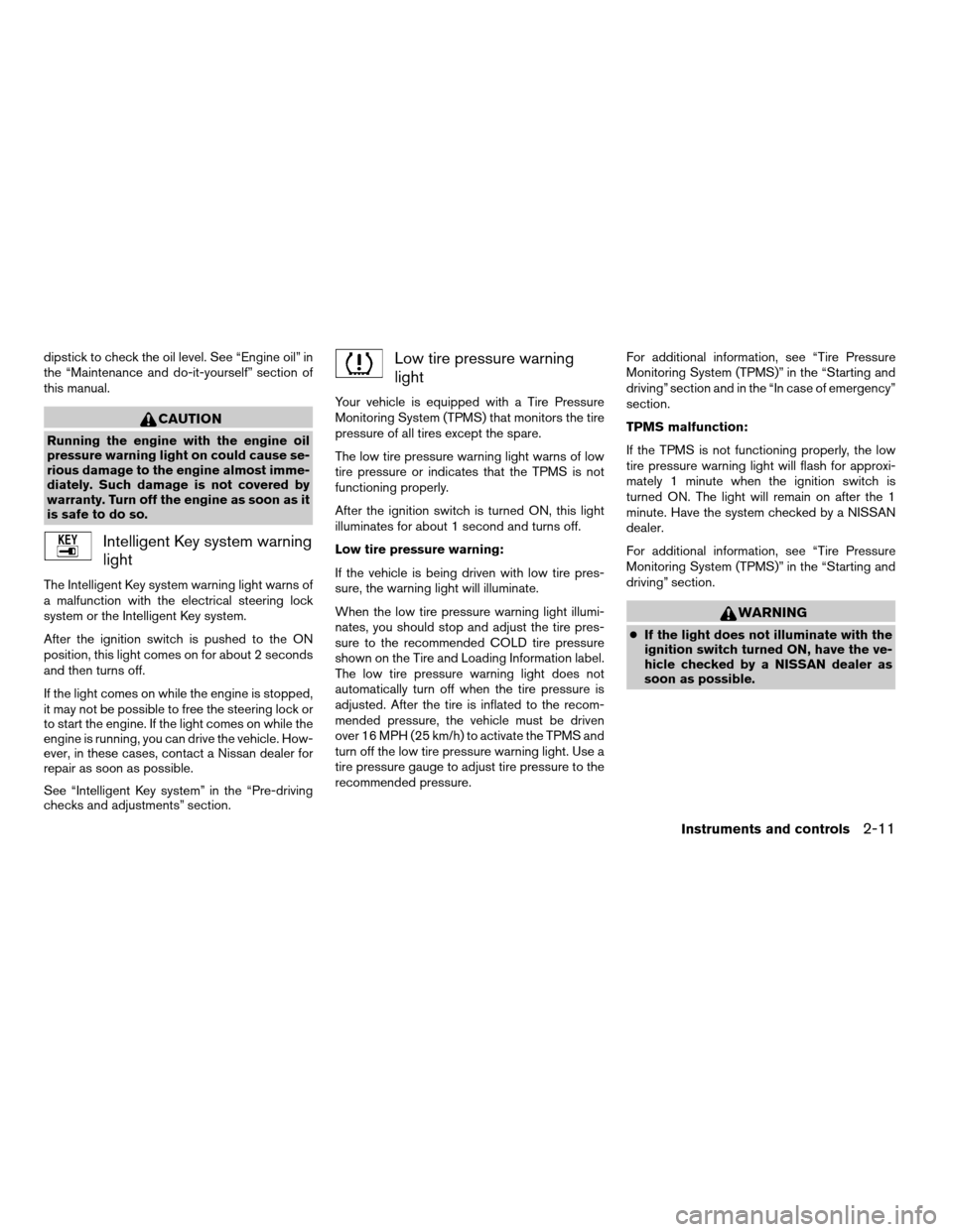 NISSAN ALTIMA 2007 L32A / 4.G Manual PDF dipstick to check the oil level. See “Engine oil” in
the “Maintenance and do-it-yourself” section of
this manual.
CAUTION
Running the engine with the engine oil
pressure warning light on could