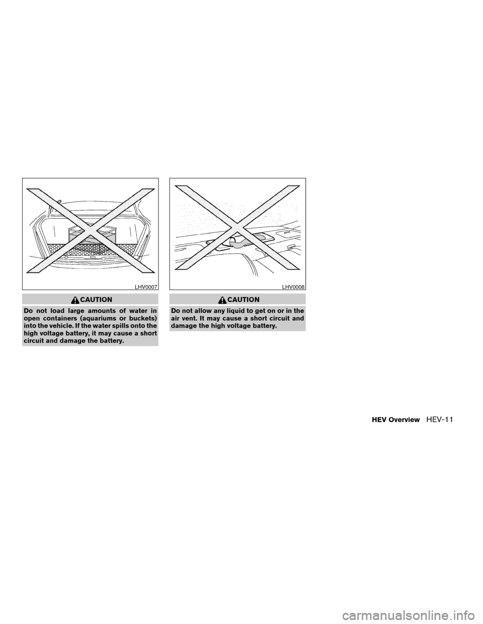 NISSAN ALTIMA HYBRID 2007 L32A / 4.G Owners Manual CAUTION
Do not load large amounts of water in
open containers (aquariums or buckets)
into the vehicle. If the water spills onto the
high voltage battery, it may cause a short
circuit and damage the ba