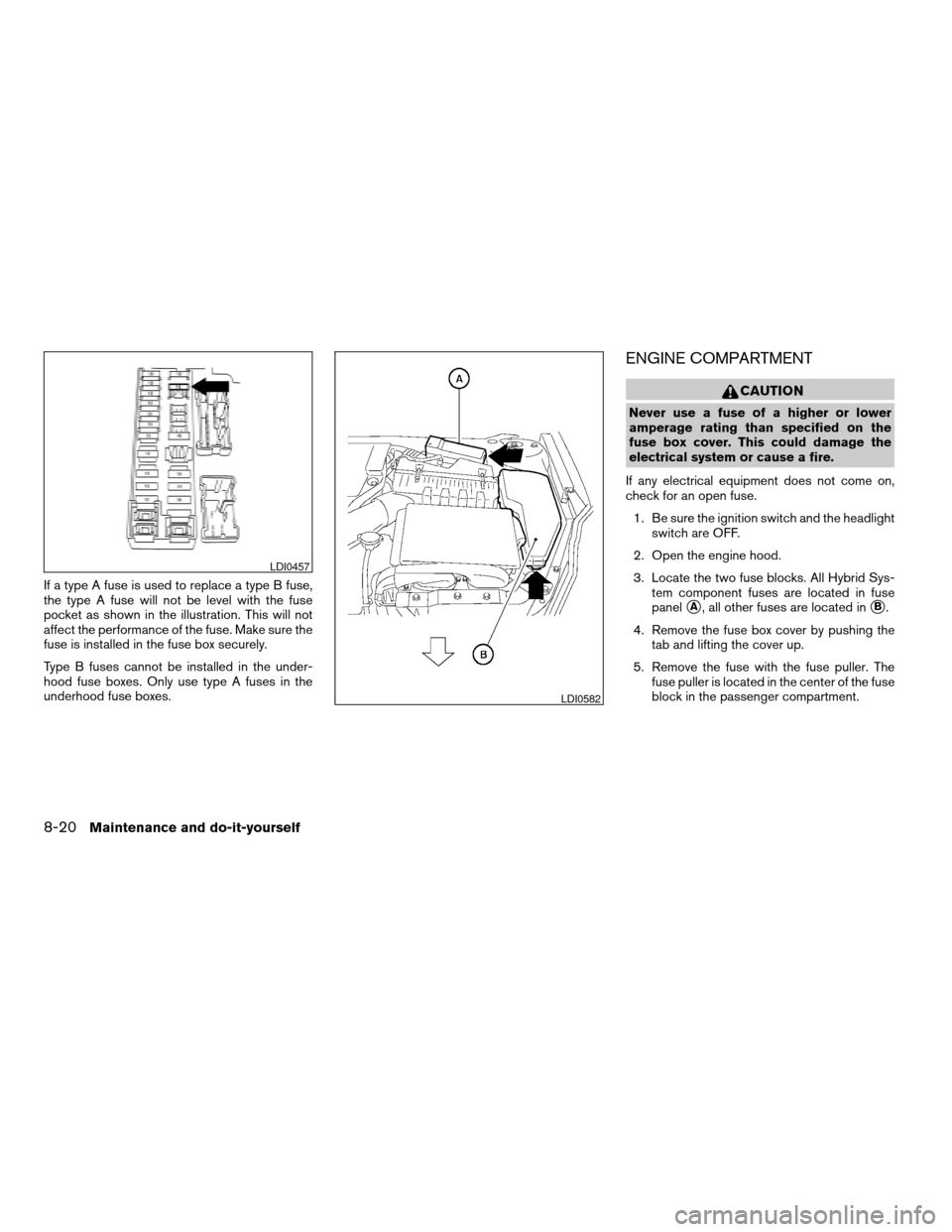 NISSAN ALTIMA HYBRID 2007 L32A / 4.G Owners Manual If a type A fuse is used to replace a type B fuse,
the type A fuse will not be level with the fuse
pocket as shown in the illustration. This will not
affect the performance of the fuse. Make sure the
NISSAN ALTIMA HYBRID 2007 L32A / 4.G Owners Manual If a type A fuse is used to replace a type B fuse,
the type A fuse will not be level with the fuse
pocket as shown in the illustration. This will not
affect the performance of the fuse. Make sure the