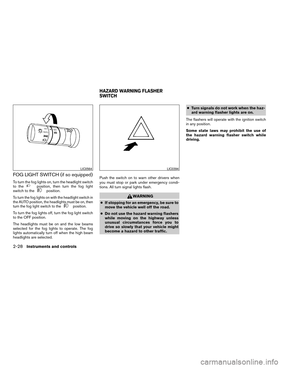 NISSAN ARMADA 2007 1.G Owners Manual FOG LIGHT SWITCH (if so equipped)
To turn the fog lights on, turn the headlight switch
to theposition, then turn the fog light
switch to theposition.
To turn the fog lights on with the headlight switc