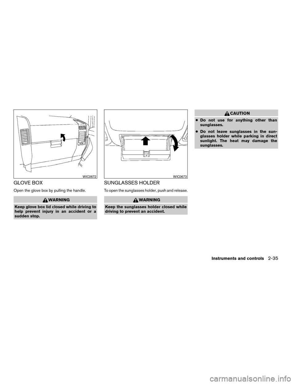 NISSAN ARMADA 2007 1.G Owners Manual GLOVE BOX
Open the glove box by pulling the handle.
WARNING
Keep glove box lid closed while driving to
help prevent injury in an accident or a
sudden stop.
SUNGLASSES HOLDER
To open the sunglasses hol