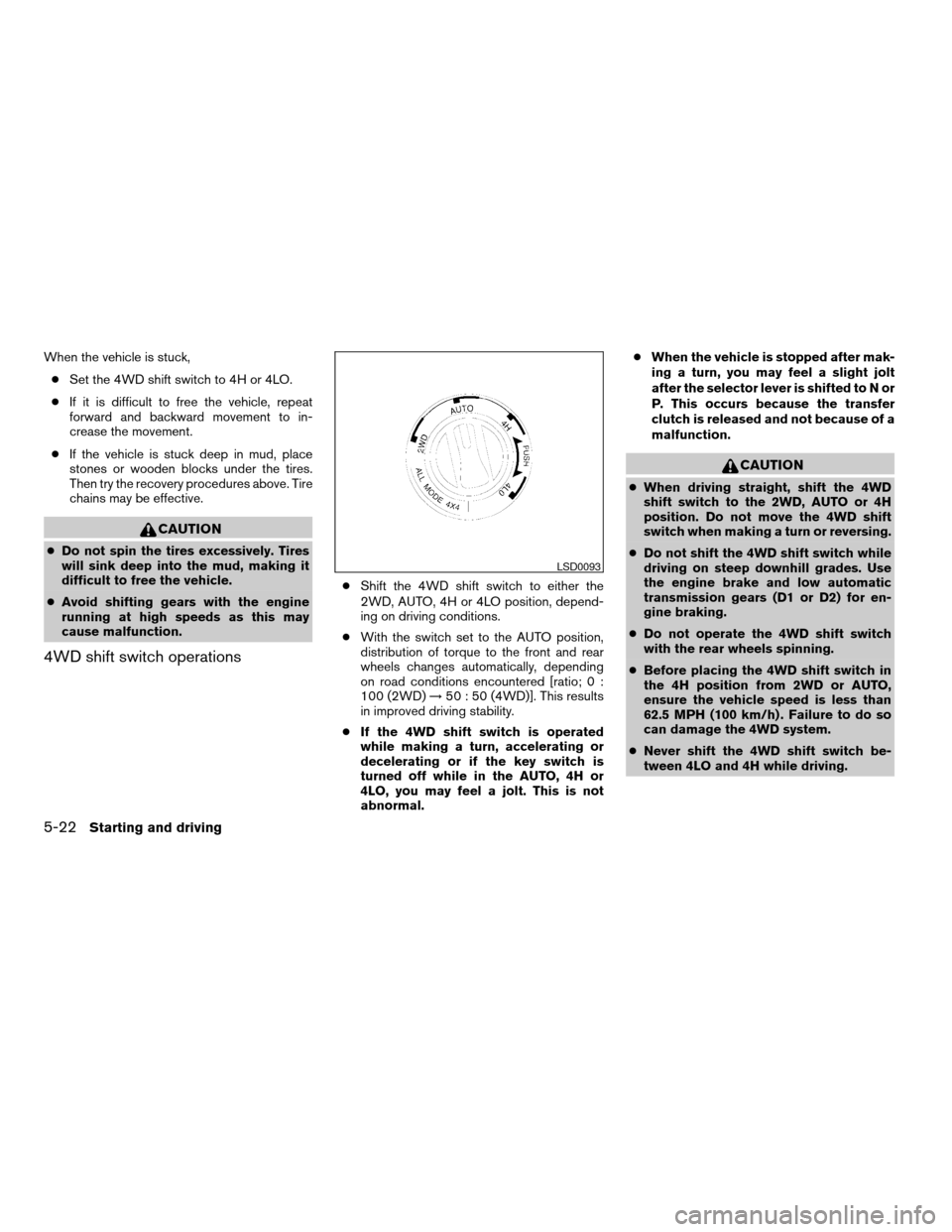 NISSAN ARMADA 2007 1.G Owners Manual When the vehicle is stuck,
cSet the 4WD shift switch to 4H or 4LO.
cIf it is difficult to free the vehicle, repeat
forward and backward movement to in-
crease the movement.
cIf the vehicle is stuck de