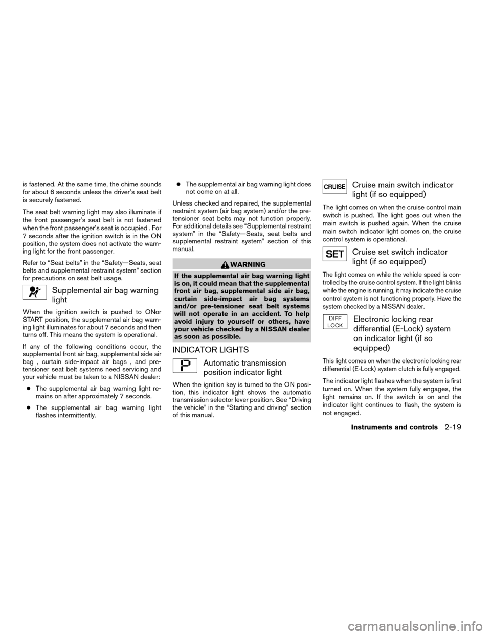 NISSAN FRONTIER 2007 D22 / 1.G Owners Manual is fastened. At the same time, the chime sounds
for about 6 seconds unless the driver’s seat belt
is securely fastened.
The seat belt warning light may also illuminate if
the front passenger’s sea