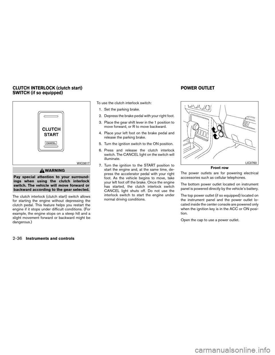 NISSAN FRONTIER 2007 D22 / 1.G User Guide WARNING
Pay special attention to your surround-
ings when using the clutch interlock
switch. The vehicle will move forward or
backward according to the gear selected.
The clutch interlock (clutch star