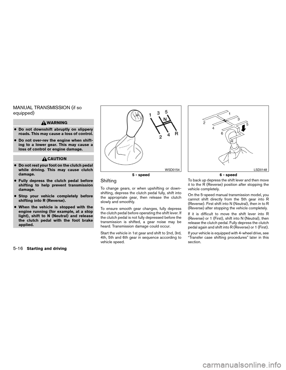 NISSAN FRONTIER 2007 D22 / 1.G Owners Manual MANUAL TRANSMISSION (if so
equipped)
WARNING
cDo not downshift abruptly on slippery
roads. This may cause a loss of control.
cDo not over-rev the engine when shift-
ing to a lower gear. This may cause