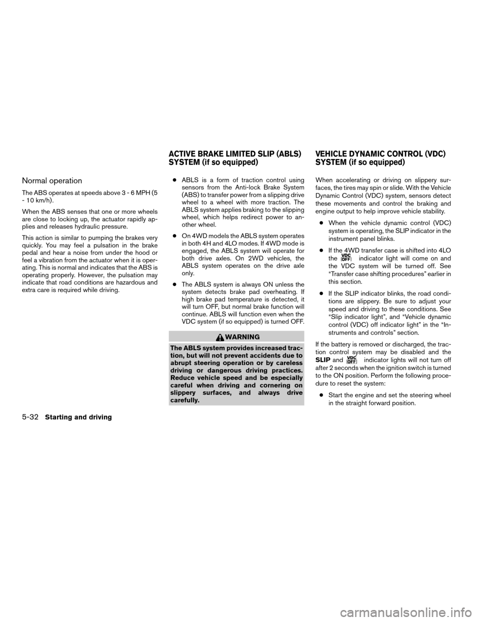 NISSAN FRONTIER 2007 D22 / 1.G Owners Manual Normal operation
The ABS operates at speeds above3-6MPH(5
- 10 km/h) .
When the ABS senses that one or more wheels
are close to locking up, the actuator rapidly ap-
plies and releases hydraulic pressu