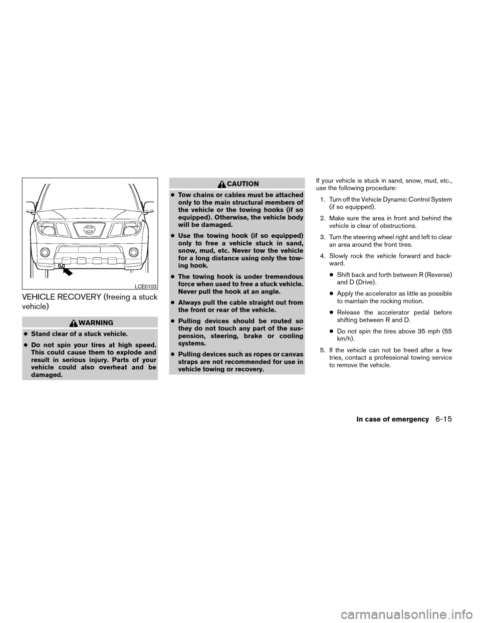 NISSAN FRONTIER 2007 D22 / 1.G Owners Manual VEHICLE RECOVERY (freeing a stuck
vehicle)
WARNING
cStand clear of a stuck vehicle.
cDo not spin your tires at high speed.
This could cause them to explode and
result in serious injury. Parts of your
