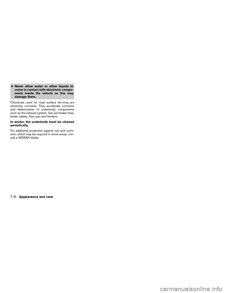 NISSAN FRONTIER 2007 D22 / 1.G Owners Manual cNever allow water or other liquids to
come in contact with electronic compo-
nents inside the vehicle as this may
damage them.
Chemicals used for road surface de-icing are
extremely corrosive. They a NISSAN FRONTIER 2007 D22 / 1.G Owners Manual cNever allow water or other liquids to
come in contact with electronic compo-
nents inside the vehicle as this may
damage them.
Chemicals used for road surface de-icing are
extremely corrosive. They a